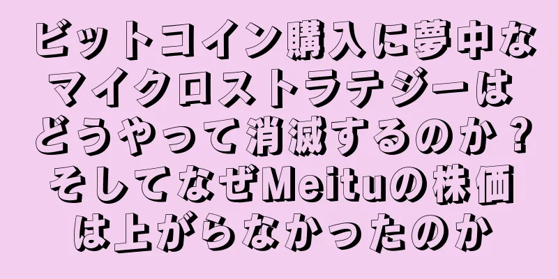 ビットコイン購入に夢中なマイクロストラテジーはどうやって消滅するのか？そしてなぜMeituの株価は上がらなかったのか