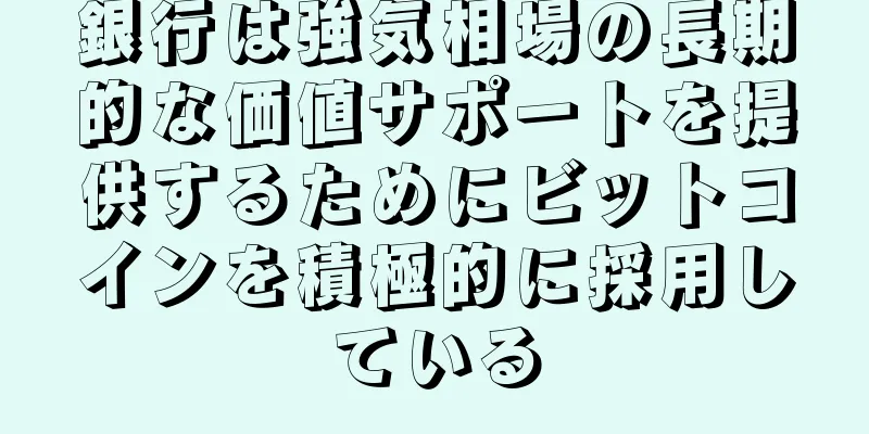 銀行は強気相場の長期的な価値サポートを提供するためにビットコインを積極的に採用している