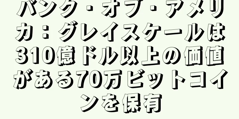 バンク・オブ・アメリカ：グレイスケールは310億ドル以上の価値がある70万ビットコインを保有