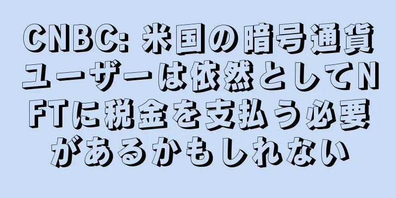 CNBC: 米国の暗号通貨ユーザーは依然としてNFTに税金を支払う必要があるかもしれない