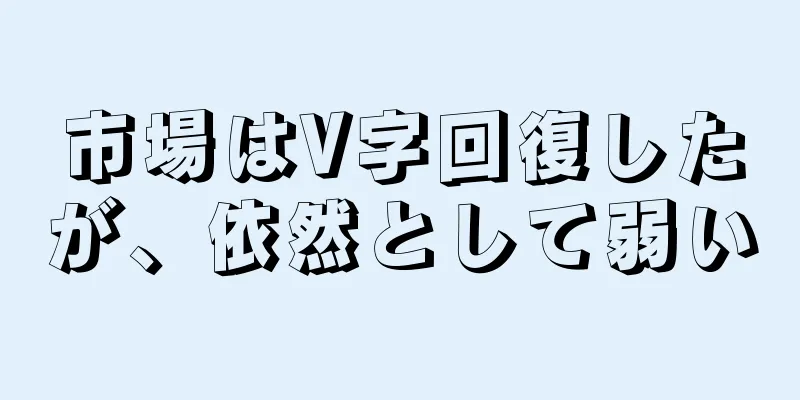 市場はV字回復したが、依然として弱い