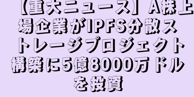 【重大ニュース】A株上場企業がIPFS分散ストレージプロジェクト構築に5億8000万ドルを投資
