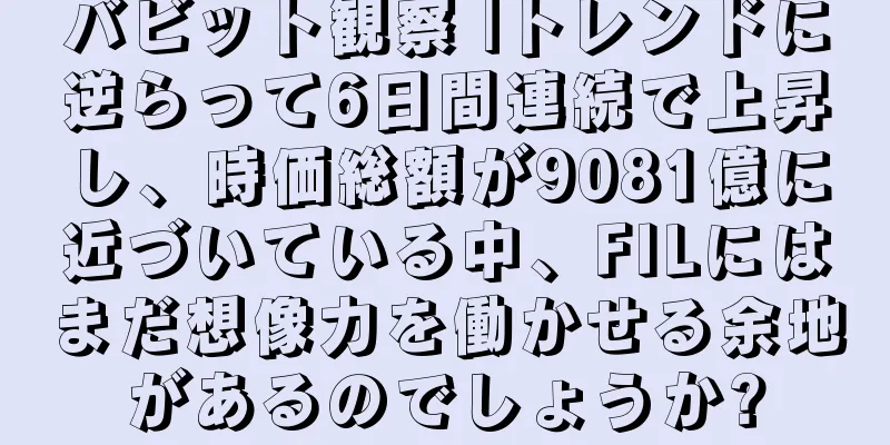 バビット観察 |トレンドに逆らって6日間連続で上昇し、時価総額が9081億に近づいている中、FILにはまだ想像力を働かせる余地があるのでしょうか?