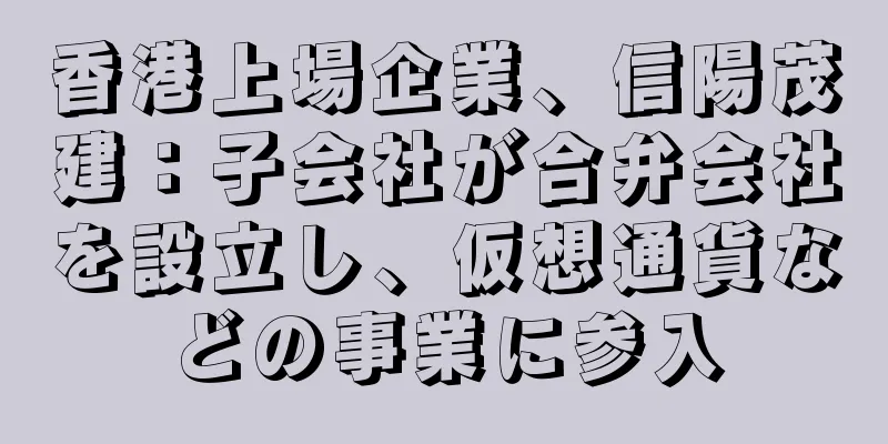 香港上場企業、信陽茂建：子会社が合弁会社を設立し、仮想通貨などの事業に参入