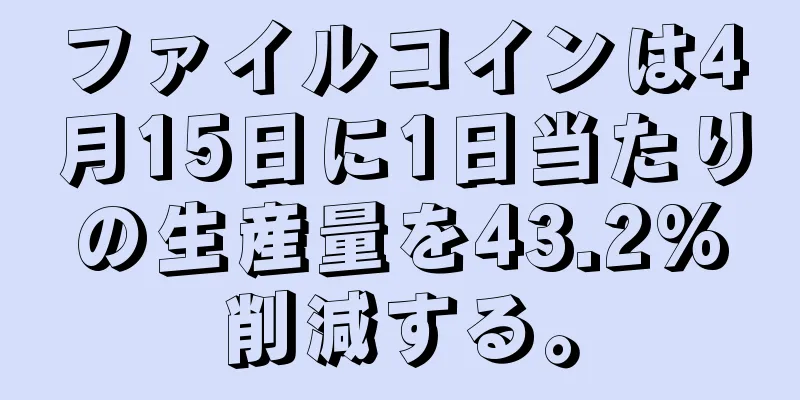 ファイルコインは4月15日に1日当たりの生産量を43.2%削減する。