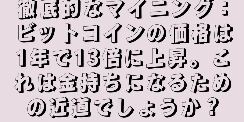 徹底的なマイニング：ビットコインの価格は1年で13倍に上昇。これは金持ちになるための近道でしょうか？