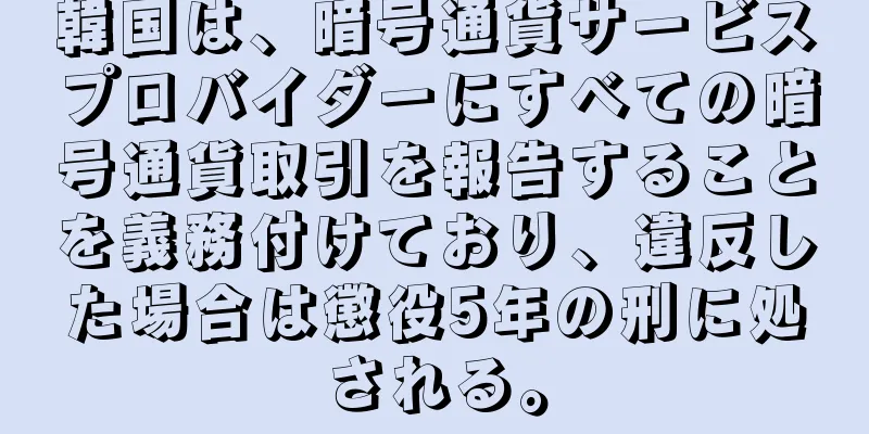 韓国は、暗号通貨サービスプロバイダーにすべての暗号通貨取引を報告することを義務付けており、違反した場合は懲役5年の刑に処される。