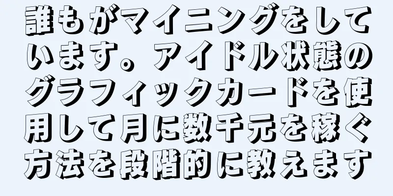 誰もがマイニングをしています。アイドル状態のグラフィックカードを使用して月に数千元を稼ぐ方法を段階的に教えます