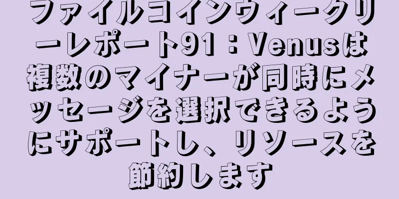 ファイルコインウィークリーレポート91：Venusは複数のマイナーが同時にメッセージを選択できるようにサポートし、リソースを節約します