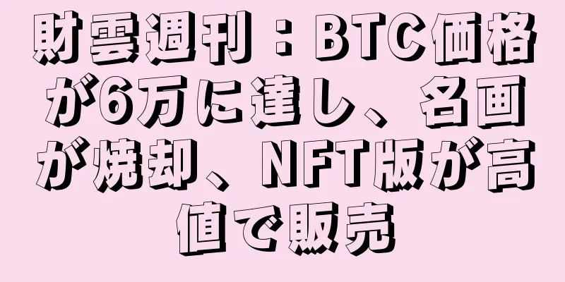 財雲週刊：BTC価格が6万に達し、名画が焼却、NFT版が高値で販売