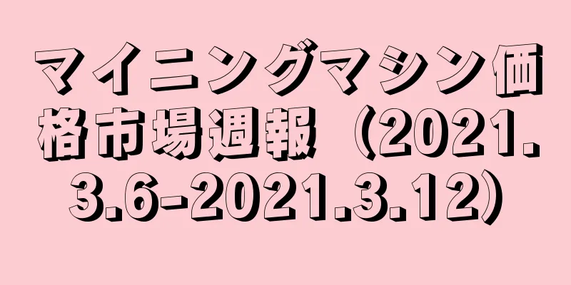 マイニングマシン価格市場週報（2021.3.6-2021.3.12）