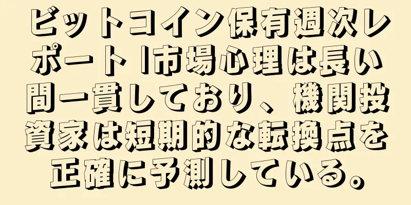 ビットコイン保有週次レポート |市場心理は長い間一貫しており、機関投資家は短期的な転換点を正確に予測している。