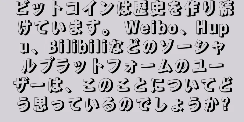 ビットコインは歴史を作り続けています。 Weibo、Hupu、Bilibiliなどのソーシャルプラットフォームのユーザーは、このことについてどう思っているのでしょうか?