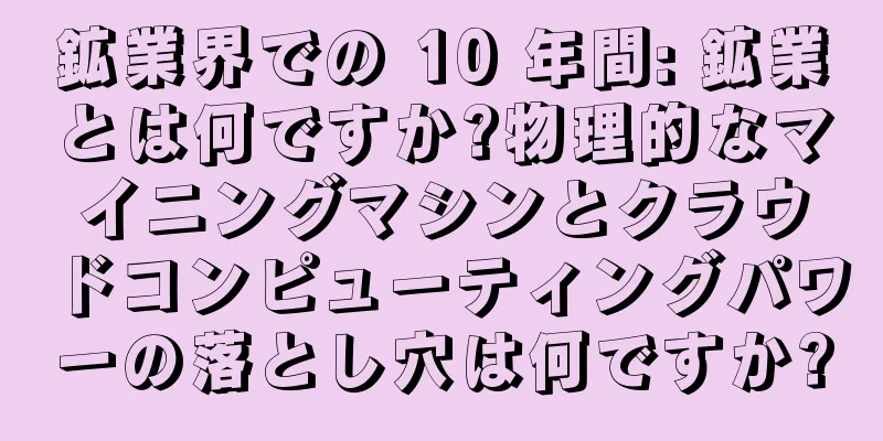 鉱業界での 10 年間: 鉱業とは何ですか?物理的なマイニングマシンとクラウドコンピューティングパワーの落とし穴は何ですか?