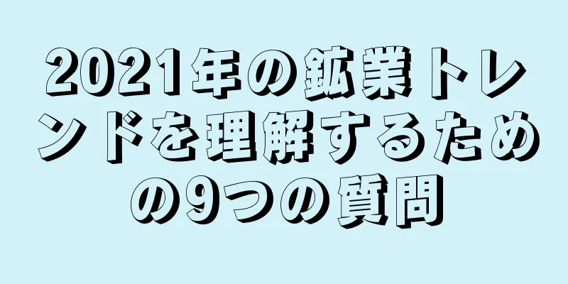 2021年の鉱業トレンドを理解するための9つの質問