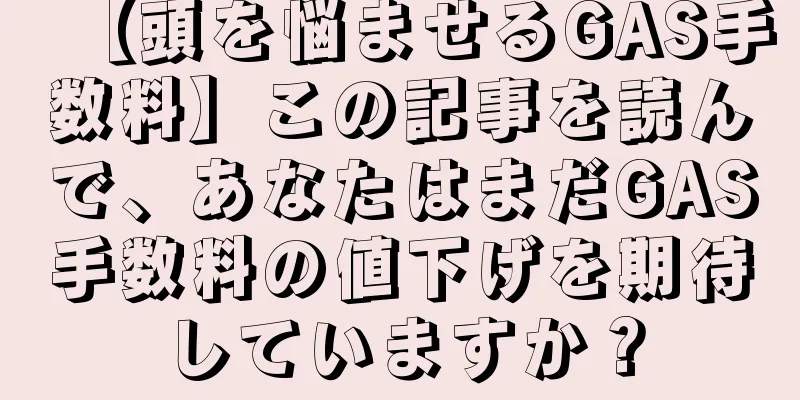 【頭を悩ませるGAS手数料】この記事を読んで、あなたはまだGAS手数料の値下げを期待していますか？