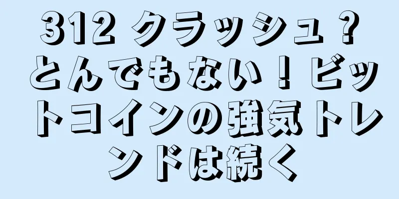 312 クラッシュ？とんでもない！ビットコインの強気トレンドは続く