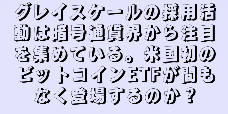 グレイスケールの採用活動は暗号通貨界から注目を集めている。米国初のビットコインETFが間もなく登場するのか？