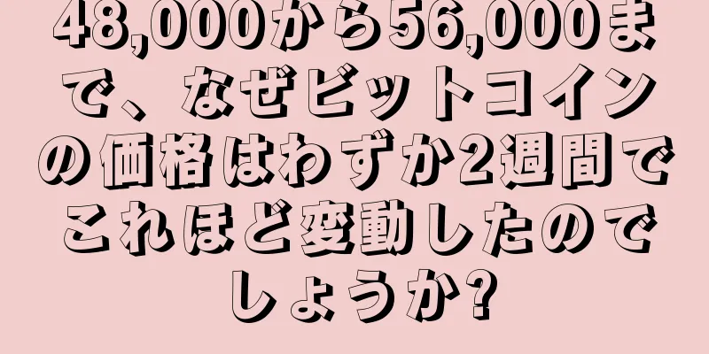 48,000から56,000まで、なぜビットコインの価格はわずか2週間でこれほど変動したのでしょうか?