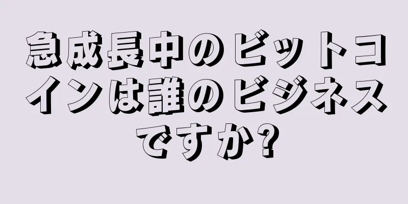 急成長中のビットコインは誰のビジネスですか?