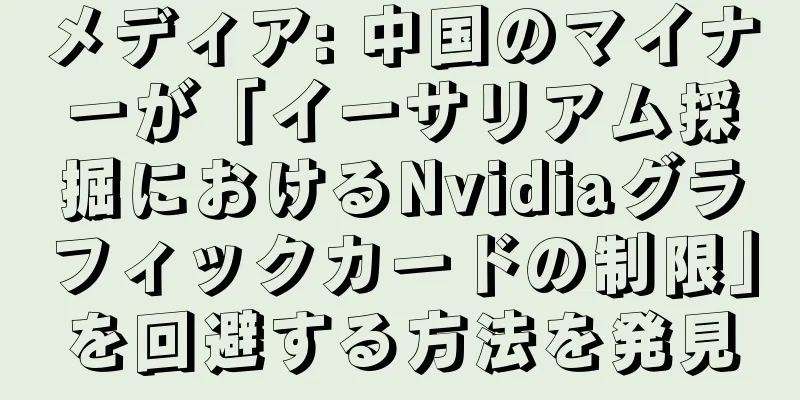 メディア: 中国のマイナーが「イーサリアム採掘におけるNvidiaグラフィックカードの制限」を回避する方法を発見