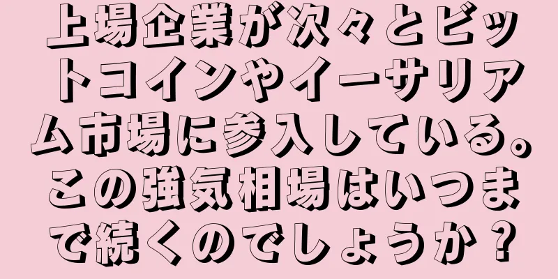 上場企業が次々とビットコインやイーサリアム市場に参入している。この強気相場はいつまで続くのでしょうか？