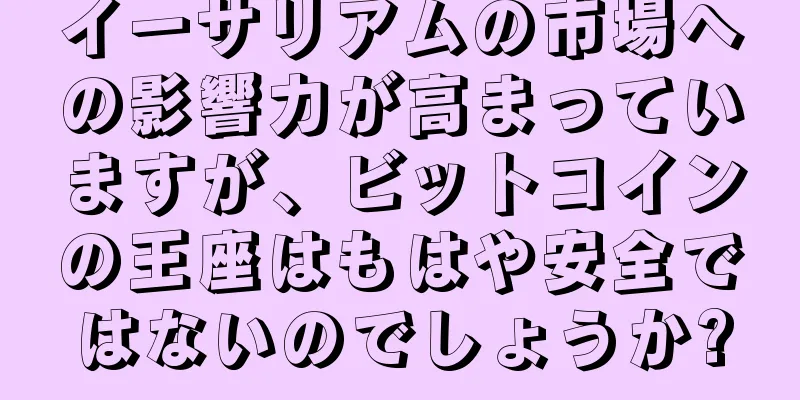 イーサリアムの市場への影響力が高まっていますが、ビットコインの王座はもはや安全ではないのでしょうか?