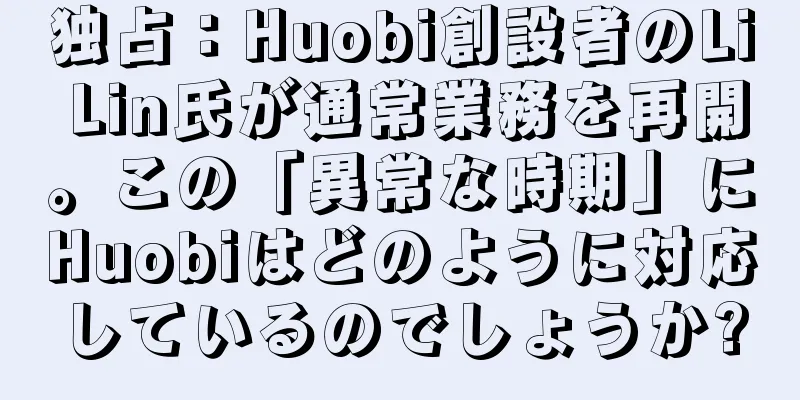 独占：Huobi創設者のLi Lin氏が通常業務を再開。この「異常な時期」にHuobiはどのように対応しているのでしょうか?