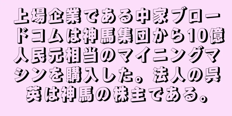 上場企業である中家ブロードコムは神馬集団から10億人民元相当のマイニングマシンを購入した。法人の呉英は神馬の株主である。