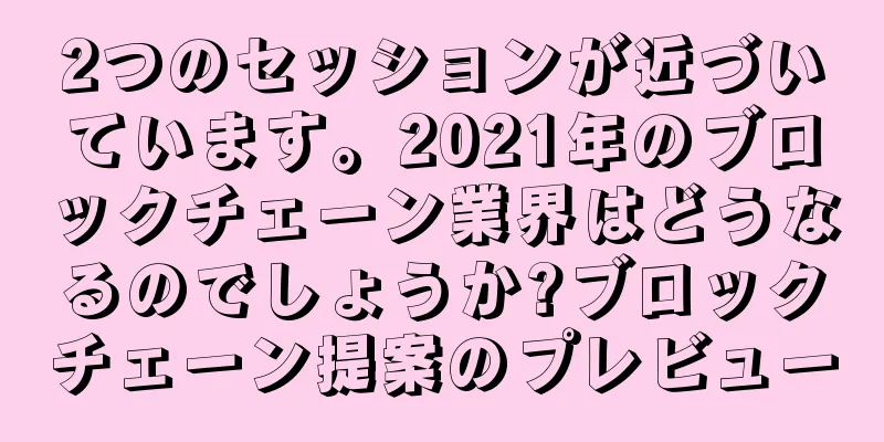 2つのセッションが近づいています。2021年のブロックチェーン業界はどうなるのでしょうか?ブロックチェーン提案のプレビュー