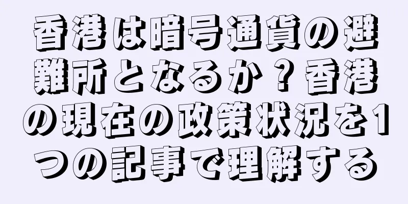 香港は暗号通貨の避難所となるか？香港の現在の政策状況を1つの記事で理解する