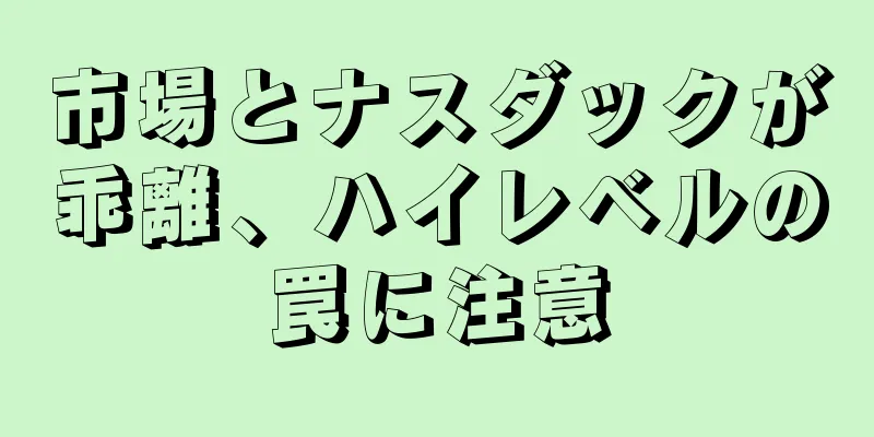 市場とナスダックが乖離、ハイレベルの罠に注意