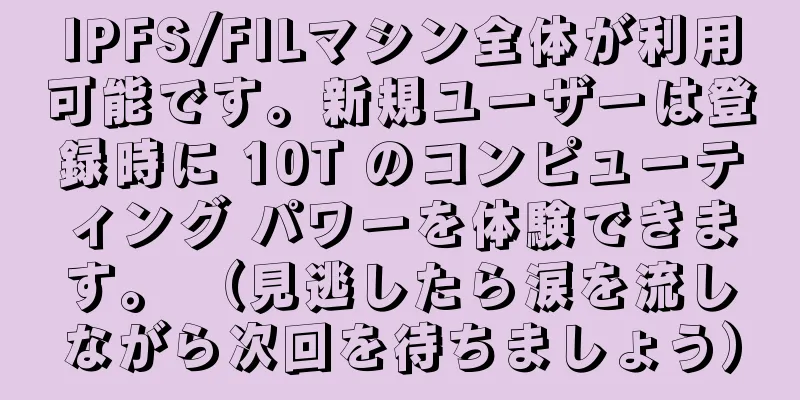 IPFS/FILマシン全体が利用可能です。新規ユーザーは登録時に 10T のコンピューティング パワーを体験できます。 （見逃したら涙を流しながら次回を待ちましょう）