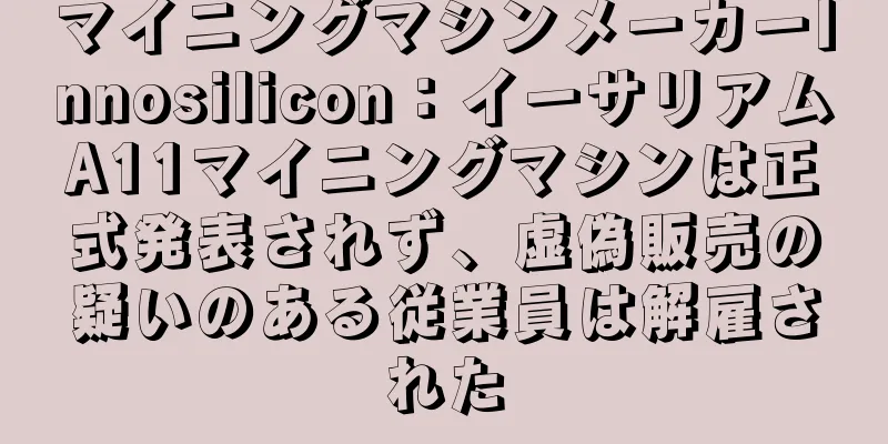 マイニングマシンメーカーInnosilicon：イーサリアムA11マイニングマシンは正式発表されず、虚偽販売の疑いのある従業員は解雇された