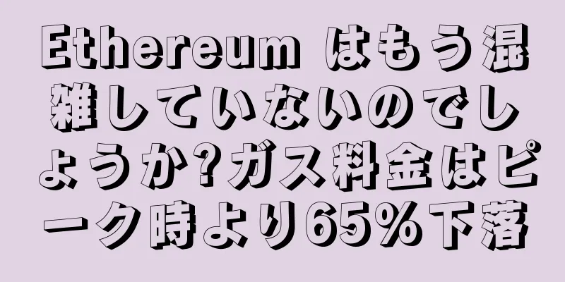 Ethereum はもう混雑していないのでしょうか?ガス料金はピーク時より65%下落