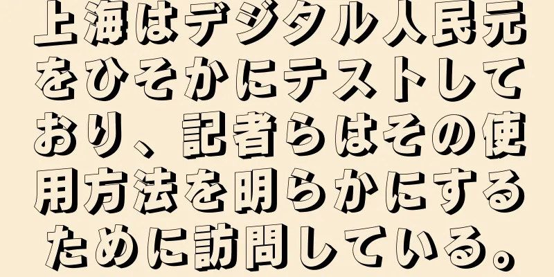 上海はデジタル人民元をひそかにテストしており、記者らはその使用方法を明らかにするために訪問している。