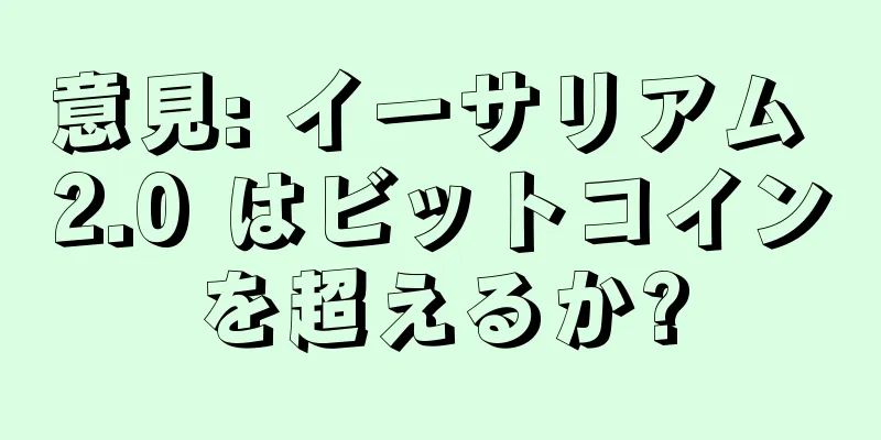 意見: イーサリアム 2.0 はビットコインを超えるか?