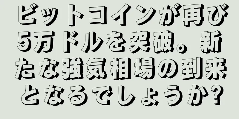 ビットコインが再び5万ドルを突破。新たな強気相場の到来となるでしょうか?