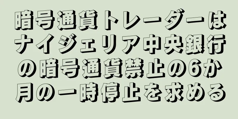 暗号通貨トレーダーはナイジェリア中央銀行の暗号通貨禁止の6か月の一時停止を求める
