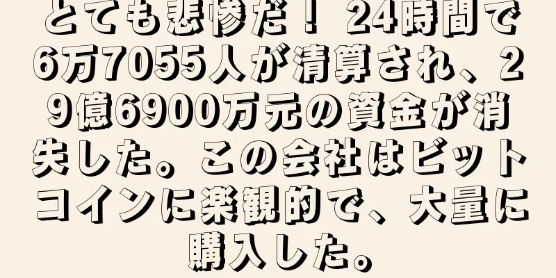 とても悲惨だ！ 24時間で6万7055人が清算され、29億6900万元の資金が消失した。この会社はビットコインに楽観的で、大量に購入した。