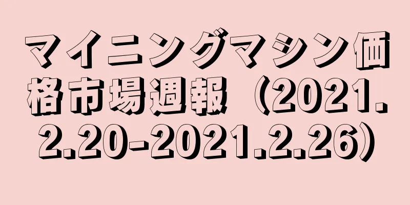 マイニングマシン価格市場週報（2021.2.20-2021.2.26）