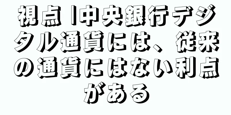 視点 |中央銀行デジタル通貨には、従来の通貨にはない利点がある