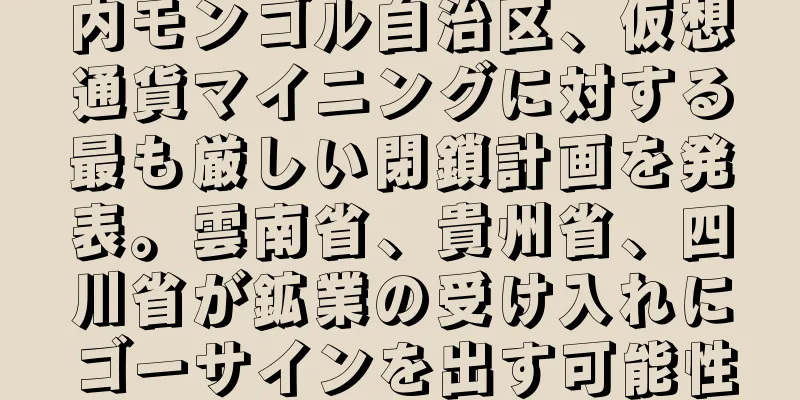内モンゴル自治区、仮想通貨マイニングに対する最も厳しい閉鎖計画を発表。雲南省、貴州省、四川省が鉱業の受け入れにゴーサインを出す可能性