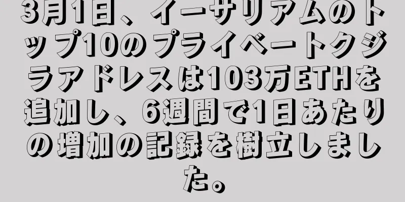 3月1日、イーサリアムのトップ10のプライベートクジラアドレスは103万ETHを追加し、6週間で1日あたりの増加の記録を樹立しました。