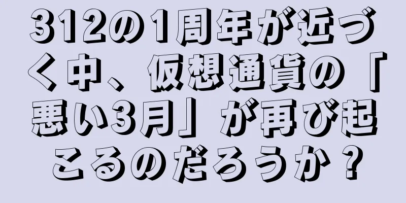 312の1周年が近づく中、仮想通貨の「悪い3月」が再び起こるのだろうか？