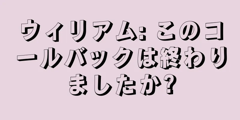 ウィリアム: このコールバックは終わりましたか?