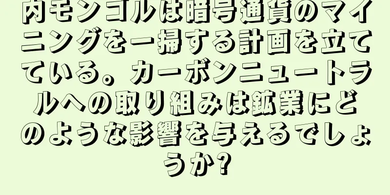 内モンゴルは暗号通貨のマイニングを一掃する計画を立てている。カーボンニュートラルへの取り組みは鉱業にどのような影響を与えるでしょうか?