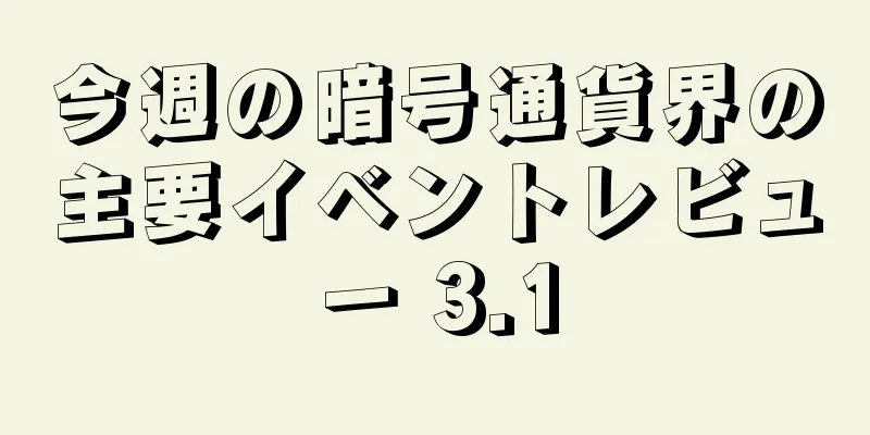 今週の暗号通貨界の主要イベントレビュー 3.1