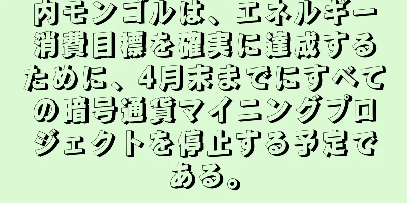 内モンゴルは、エネルギー消費目標を確実に達成するために、4月末までにすべての暗号通貨マイニングプロジェクトを停止する予定である。