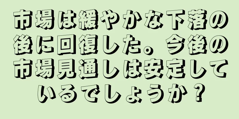 市場は緩やかな下落の後に回復した。今後の市場見通しは安定しているでしょうか？